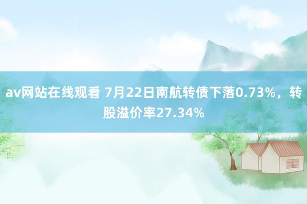 av网站在线观看 7月22日南航转债下落0.73%，转股溢价率27.34%