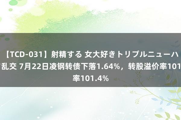 【TCD-031】射精する 女大好きトリプルニューハーフ乱交 7月22日凌钢转债下落1.64%，转股溢价率101.4%