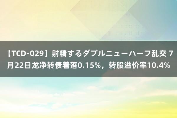 【TCD-029】射精するダブルニューハーフ乱交 7月22日龙净转债着落0.15%，转股溢价率10.4%