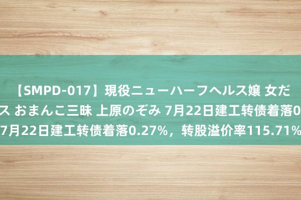 【SMPD-017】現役ニューハーフヘルス嬢 女だらけのスペシャルコース おまんこ三昧 上原のぞみ 7月22日建工转债着落0.27%，转股溢价率115.71%