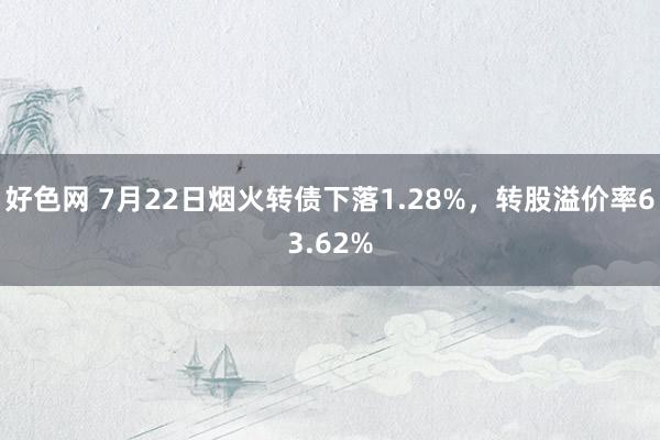 好色网 7月22日烟火转债下落1.28%，转股溢价率63.62%