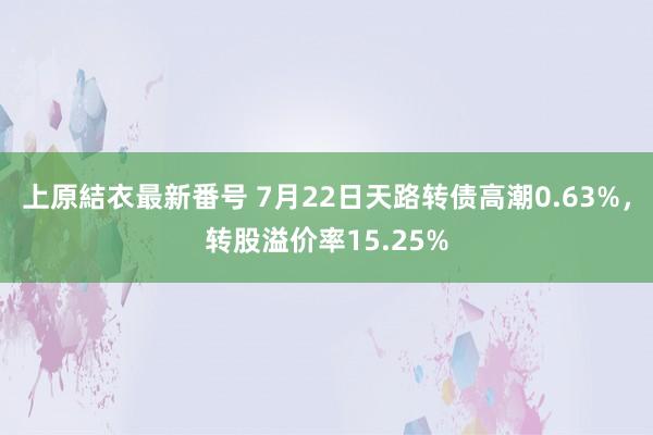 上原結衣最新番号 7月22日天路转债高潮0.63%，转股溢价率15.25%