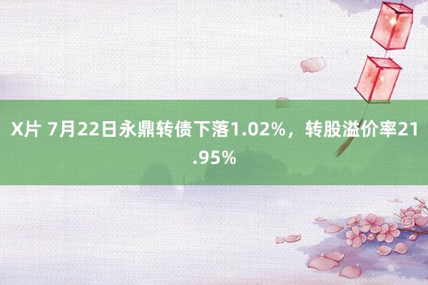 X片 7月22日永鼎转债下落1.02%，转股溢价率21.95%