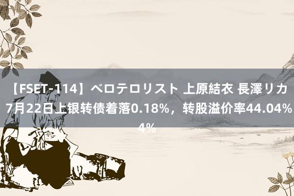 【FSET-114】ベロテロリスト 上原結衣 長澤リカ 7月22日上银转债着落0.18%，转股溢价率44.04%