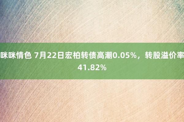 咪咪情色 7月22日宏柏转债高潮0.05%，转股溢价率41.82%