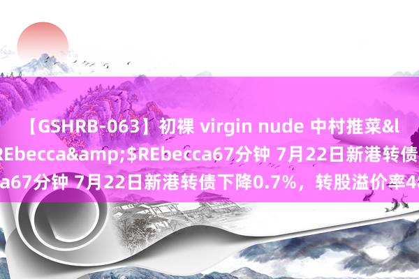 【GSHRB-063】初裸 virgin nude 中村推菜</a>2016-02-17REbecca&$REbecca67分钟 7月22日新港转债下降0.7%，转股溢价率48.12%