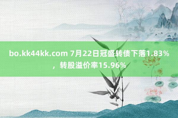 bo.kk44kk.com 7月22日冠盛转债下落1.83%，转股溢价率15.96%