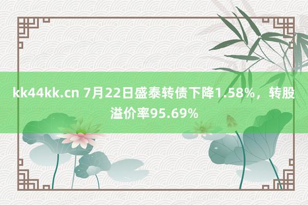 kk44kk.cn 7月22日盛泰转债下降1.58%，转股溢价率95.69%