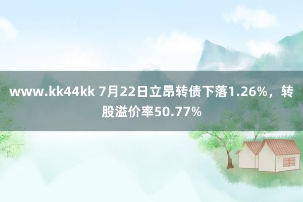 www.kk44kk 7月22日立昂转债下落1.26%，转股溢价率50.77%