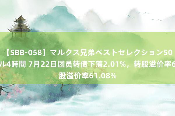 【SBB-058】マルクス兄弟ベストセレクション50タイトル4時間 7月22日团员转债下落2.01%，转股溢价率61.08%