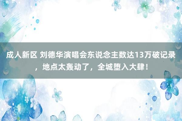 成人新区 刘德华演唱会东说念主数达13万破记录，地点太轰动了，全城堕入大肆！