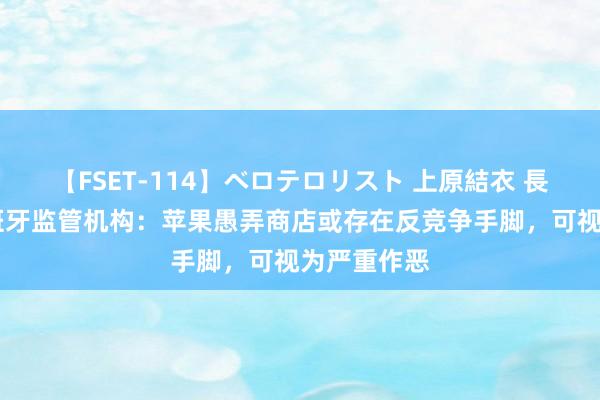 【FSET-114】ベロテロリスト 上原結衣 長澤リカ 西班牙监管机构：苹果愚弄商店或存在反竞争手脚，可视为严重作恶