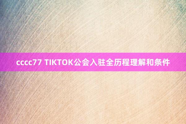 cccc77 TIKTOK公会入驻全历程理解和条件