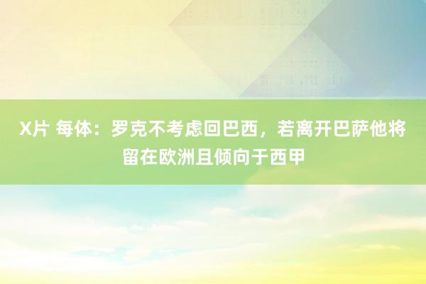 X片 每体：罗克不考虑回巴西，若离开巴萨他将留在欧洲且倾向于西甲