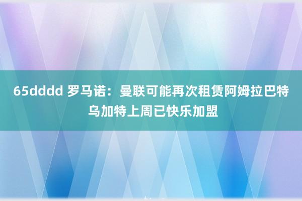 65dddd 罗马诺：曼联可能再次租赁阿姆拉巴特 乌加特上周已快乐加盟