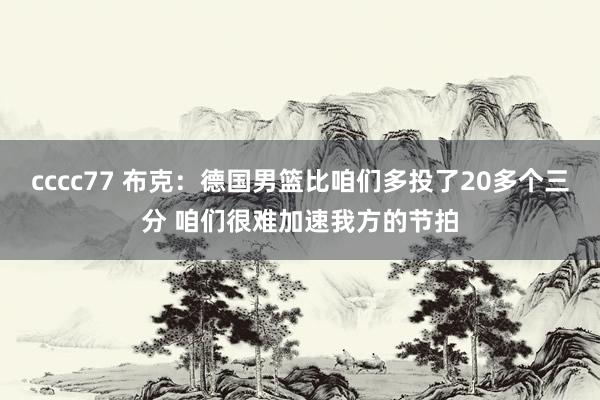 cccc77 布克：德国男篮比咱们多投了20多个三分 咱们很难加速我方的节拍