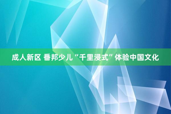 成人新区 番邦少儿“千里浸式”体验中国文化