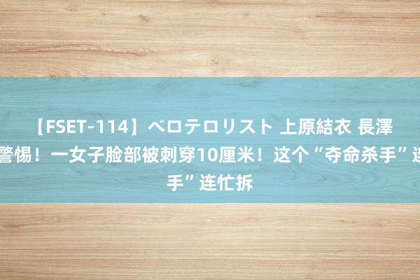 【FSET-114】ベロテロリスト 上原結衣 長澤リカ 警惕！一女子脸部被刺穿10厘米！这个“夺命杀手”连忙拆