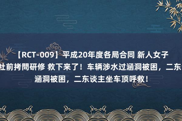 【RCT-009】平成20年度各局合同 新人女子アナウンサー入社前拷問研修 救下来了！车辆涉水过涵洞被困，二东谈主坐车顶呼救！