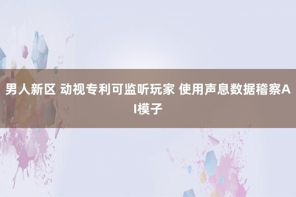 男人新区 动视专利可监听玩家 使用声息数据稽察AI模子