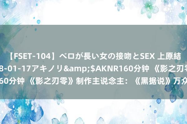 【FSET-104】ベロが長い女の接吻とSEX 上原結衣</a>2008-01-17アキノリ&$AKNR160分钟 《影之刃零》制作主说念主：《黑据说》万众翔实定会告捷