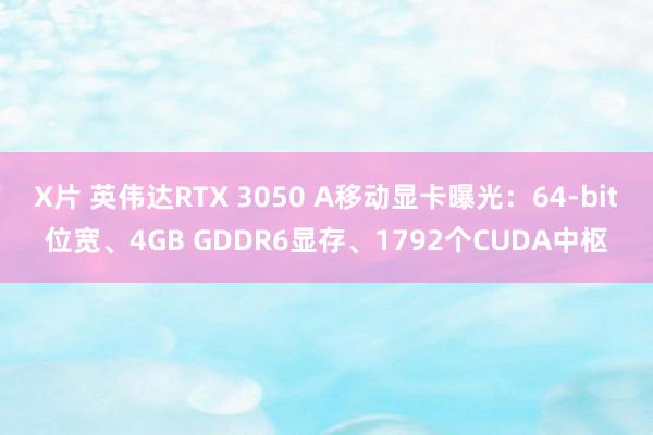 X片 英伟达RTX 3050 A移动显卡曝光：64-bit位宽、4GB GDDR6显存、1792个CUDA中枢