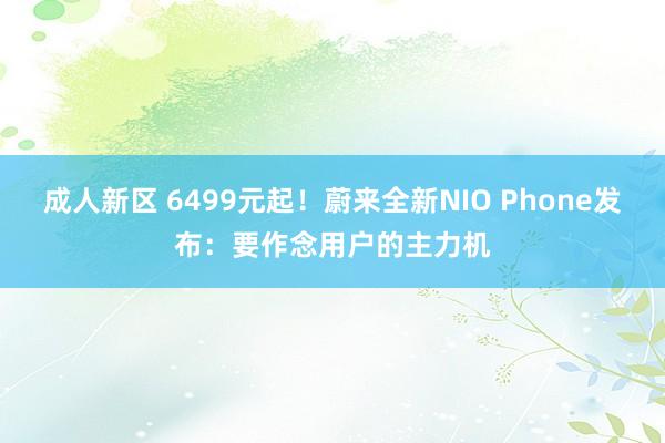 成人新区 6499元起！蔚来全新NIO Phone发布：要作念用户的主力机