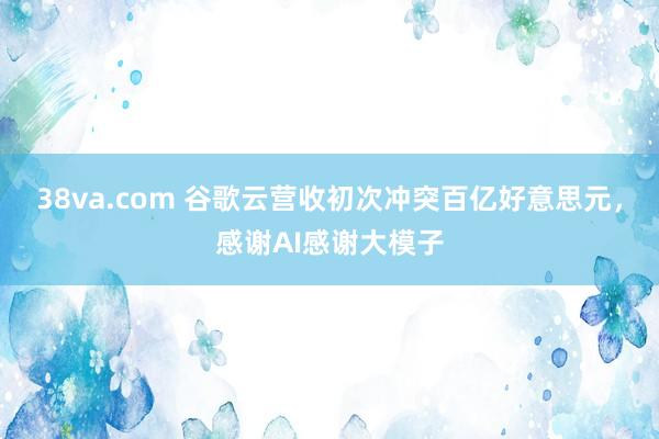 38va.com 谷歌云营收初次冲突百亿好意思元，感谢AI感谢大模子