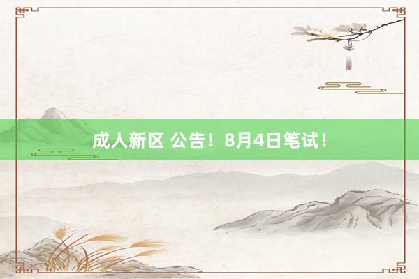 成人新区 公告！8月4日笔试！