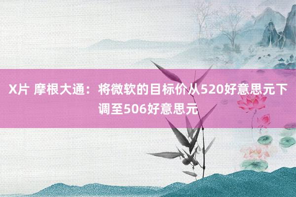 X片 摩根大通：将微软的目标价从520好意思元下调至506好意思元