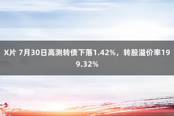 X片 7月30日高测转债下落1.42%，转股溢价率199.32%