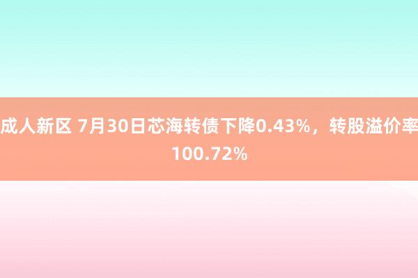 成人新区 7月30日芯海转债下降0.43%，转股溢价率100.72%