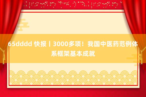 65dddd 快报丨3000多项！我国中医药范例体系框架基本成就