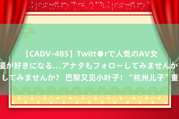 【CADV-485】Twitt●rで人気のAV女優 SNSでますますAV女優が好きになる…アナタもフォローしてみませんか？ 巴黎又见小叶子！“杭州儿子”重回奥运泳谈