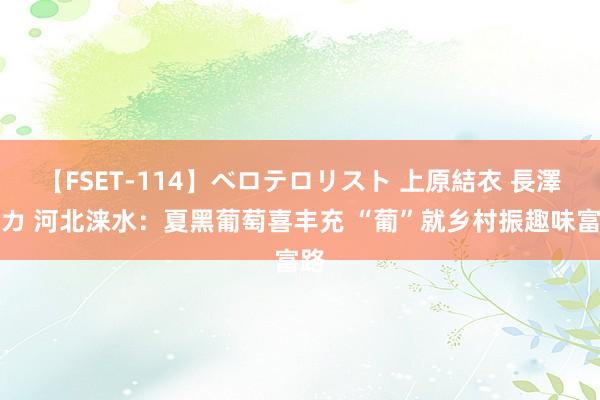 【FSET-114】ベロテロリスト 上原結衣 長澤リカ 河北涞水：夏黑葡萄喜丰充 “葡”就乡村振趣味富路