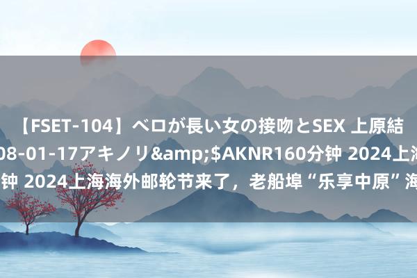 【FSET-104】ベロが長い女の接吻とSEX 上原結衣</a>2008-01-17アキノリ&$AKNR160分钟 2024上海海外邮轮节来了，老船埠“乐享中原”海派邮轮风情秀开幕