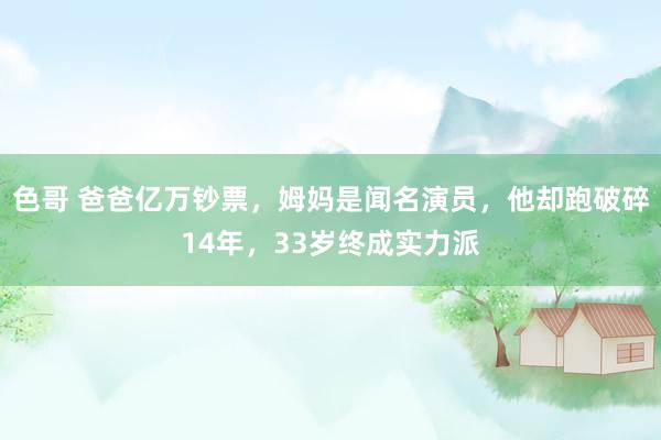 色哥 爸爸亿万钞票，姆妈是闻名演员，他却跑破碎14年，33岁终成实力派