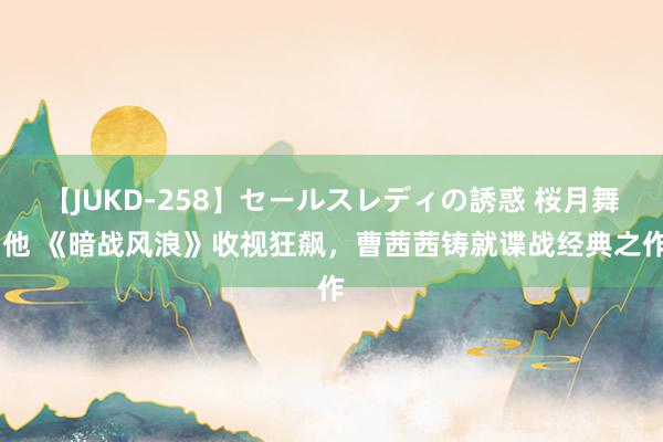 【JUKD-258】セールスレディの誘惑 桜月舞 他 《暗战风浪》收视狂飙，曹茜茜铸就谍战经典之作