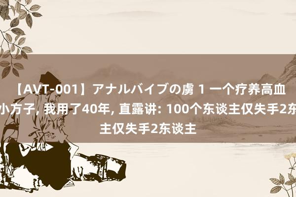 【AVT-001】アナルバイブの虜 1 一个疗养高血压的小方子， 我用了40年， 直露讲: 100个东谈主仅失手2东谈主