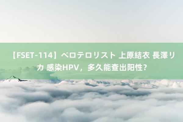 【FSET-114】ベロテロリスト 上原結衣 長澤リカ 感染HPV，多久能查出阳性？