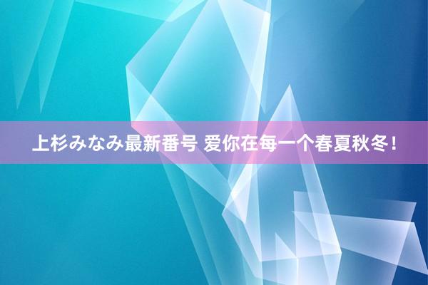 上杉みなみ最新番号 爱你在每一个春夏秋冬！