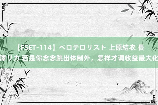 【FSET-114】ベロテロリスト 上原結衣 長澤リカ 若是你念念跳出体制外，怎样才调收益最大化