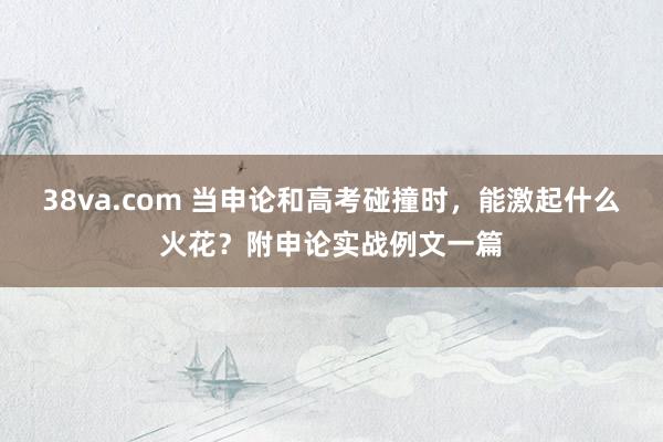 38va.com 当申论和高考碰撞时，能激起什么火花？附申论实战例文一篇