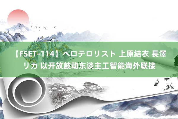 【FSET-114】ベロテロリスト 上原結衣 長澤リカ 以开放鼓动东谈主工智能海外联接