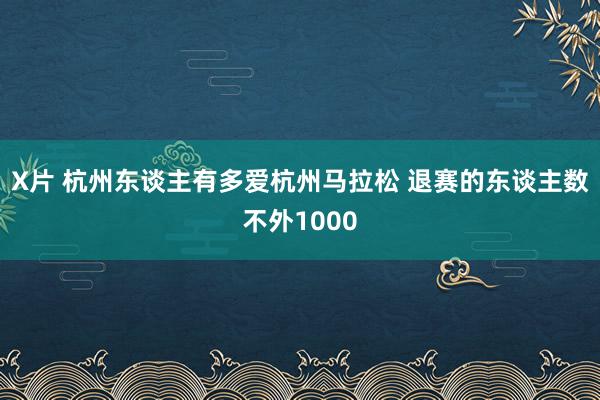 X片 杭州东谈主有多爱杭州马拉松 退赛的东谈主数不外1000