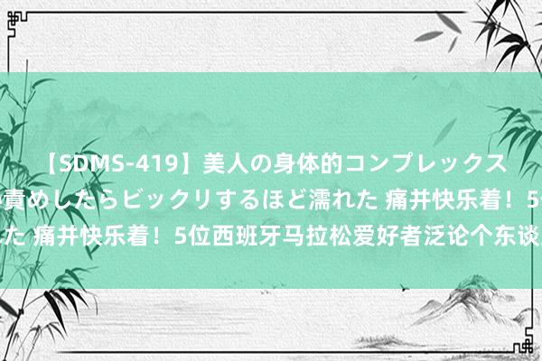 【SDMS-419】美人の身体的コンプレックスを、じっくり弄って羞恥責めしたらビックリするほど濡れた 痛并快乐着！5位西班牙马拉松爱好者泛论个东谈主体会