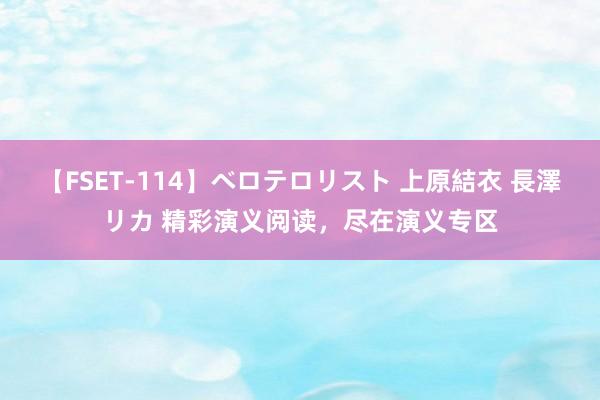 【FSET-114】ベロテロリスト 上原結衣 長澤リカ 精彩演义阅读，尽在演义专区