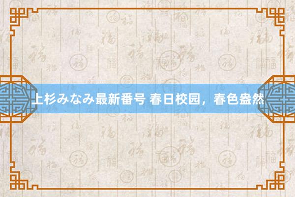 上杉みなみ最新番号 春日校园，春色盎然