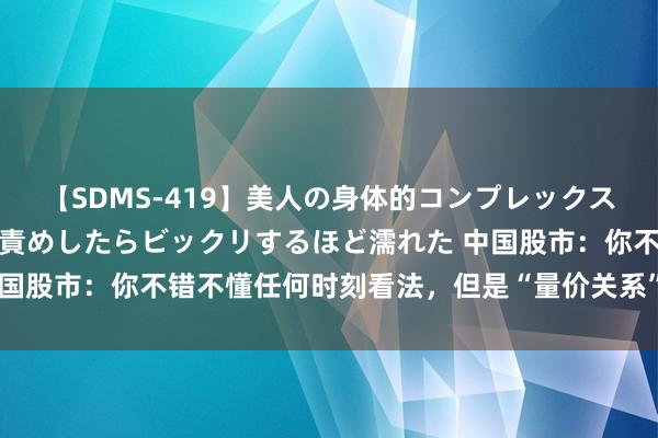 【SDMS-419】美人の身体的コンプレックスを、じっくり弄って羞恥責めしたらビックリするほど濡れた 中国股市：你不错不懂任何时刻看法，但是“量价关系”一定得熟记