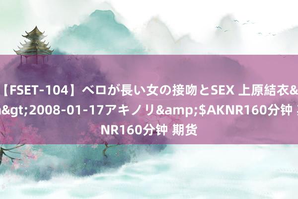 【FSET-104】ベロが長い女の接吻とSEX 上原結衣</a>2008-01-17アキノリ&$AKNR160分钟 期货